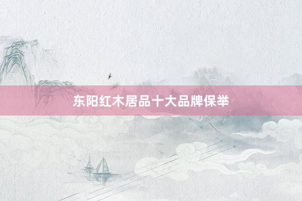 东阳红木居品十大品牌保举